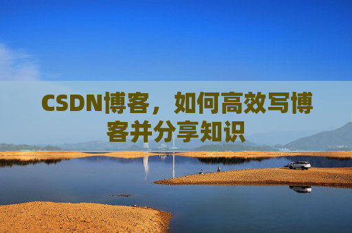 CSDN博客，如何高效写博客并分享知识